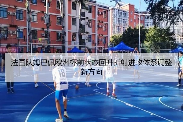 法国队姆巴佩欧洲杯前状态回升折射进攻体系调整新方向