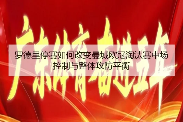 罗德里停赛如何改变曼城欧冠淘汰赛中场控制与整体攻防平衡