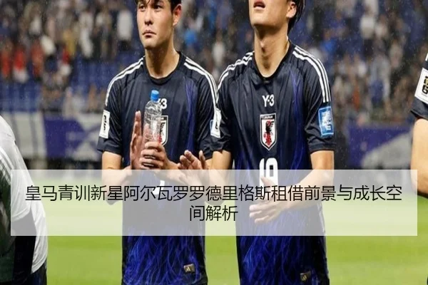皇马青训新星阿尔瓦罗罗德里格斯租借前景与成长空间解析