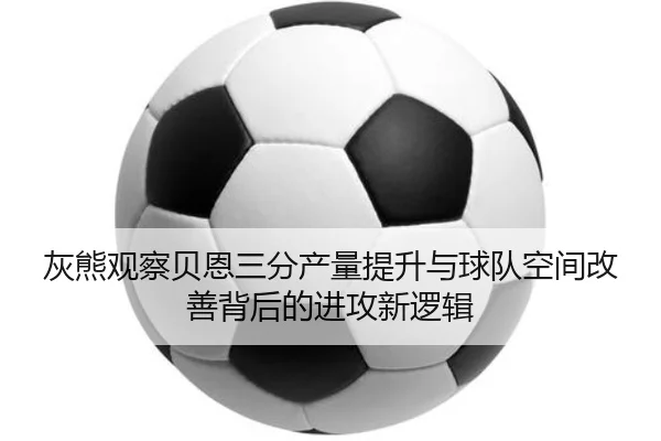 灰熊观察贝恩三分产量提升与球队空间改善背后的进攻新逻辑