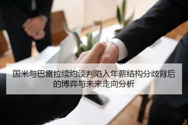 国米与巴雷拉续约谈判陷入年薪结构分歧背后的博弈与未来走向分析 - kaiyun