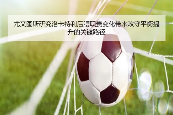 尤文图斯研究洛卡特利后腰职责变化带来攻守平衡提升的关键路径 - kaiyun