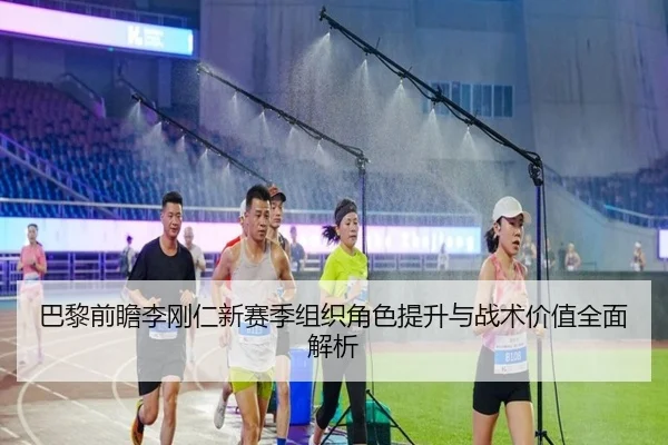 巴黎前瞻李刚仁新赛季组织角色提升与战术价值全面解析 - kaiyun
