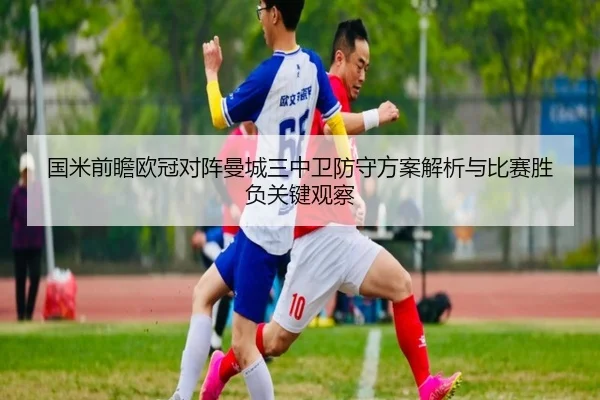 国米前瞻欧冠对阵曼城三中卫防守方案解析与比赛胜负关键观察 - kaiyun