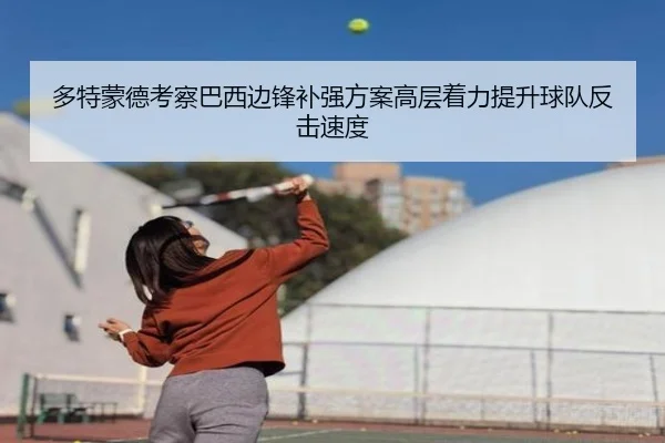 多特蒙德考察巴西边锋补强方案高层着力提升球队反击速度 - kaiyun
