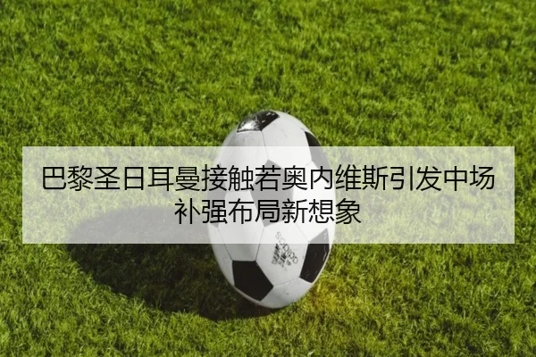 巴黎圣日耳曼接触若奥内维斯引发中场补强布局新想象 - kaiyun