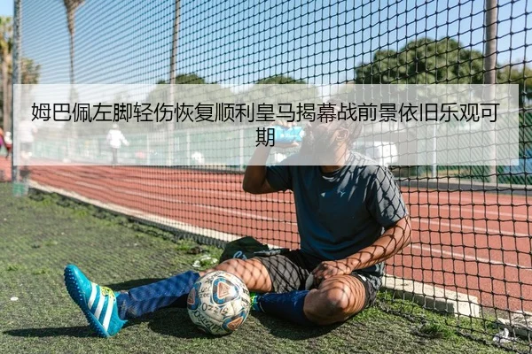 姆巴佩左脚轻伤恢复顺利皇马揭幕战前景依旧乐观可期 - kaiyun
