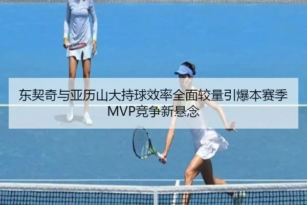 东契奇与亚历山大持球效率全面较量引爆本赛季MVP竞争新悬念 - kaiyun